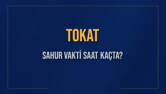 Tokat'ta Sahur Vakti Ne Zaman? Saat Kaçta Başlıyor ve Bitiyor?